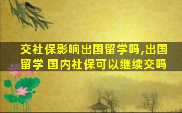 交社保影响出国留学吗,出国留学 国内社保可以继续交吗